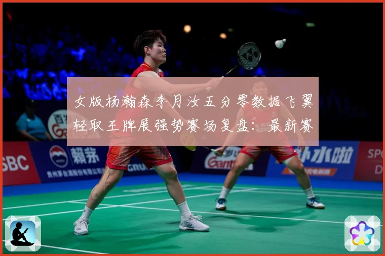 女版杨瀚森李月汝五分零数据飞翼轻取王牌展强势赛场复盘：最新赛事动态与深度分析