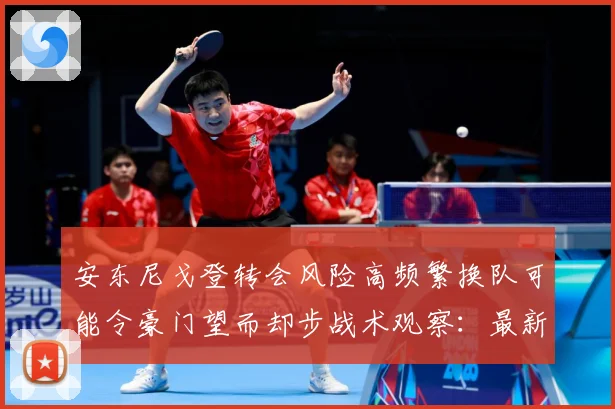 安东尼戈登转会风险高频繁换队可能令豪门望而却步战术观察：最新赛事动态与深度分析