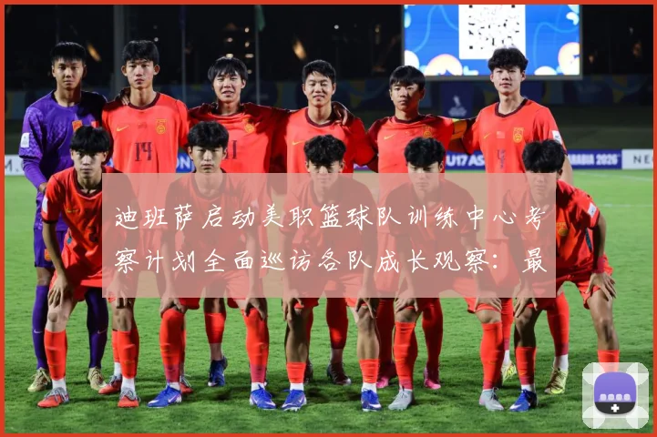 迪班萨启动美职篮球队训练中心考察计划全面巡访各队成长观察：最新赛事动态与深度分析