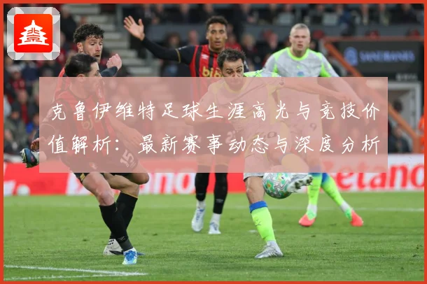 克鲁伊维特足球生涯高光与竞技价值解析：最新赛事动态与深度分析