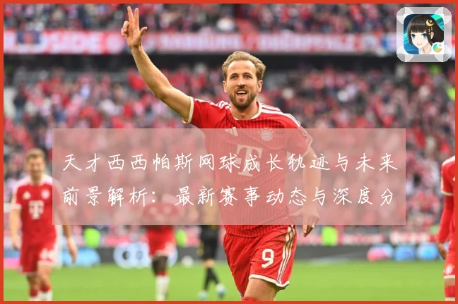 天才西西帕斯网球成长轨迹与未来前景解析：最新赛事动态与深度分析