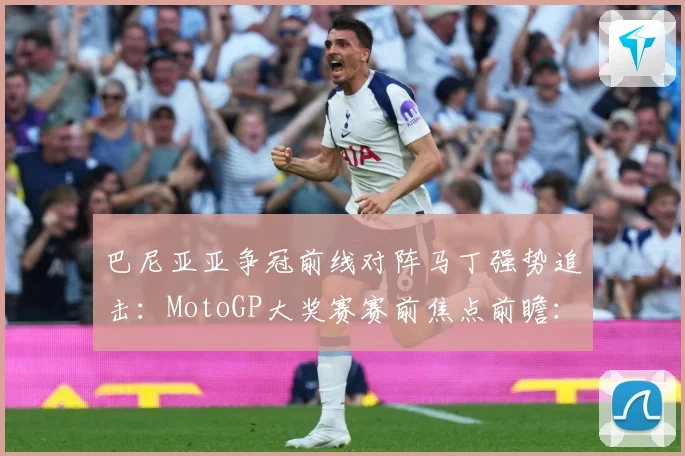 巴尼亚亚争冠前线对阵马丁强势追击：MotoGP大奖赛赛前焦点前瞻：最新赛事动态与深度分析
