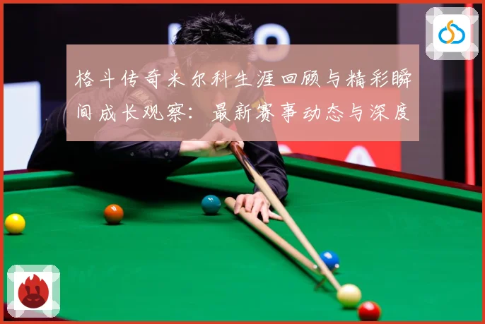格斗传奇米尔科生涯回顾与精彩瞬间成长观察：最新赛事动态与深度分析