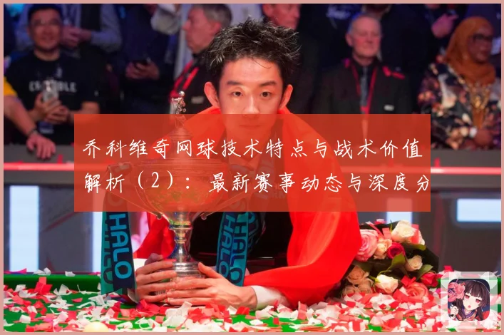 乔科维奇网球技术特点与战术价值解析（2）：最新赛事动态与深度分析