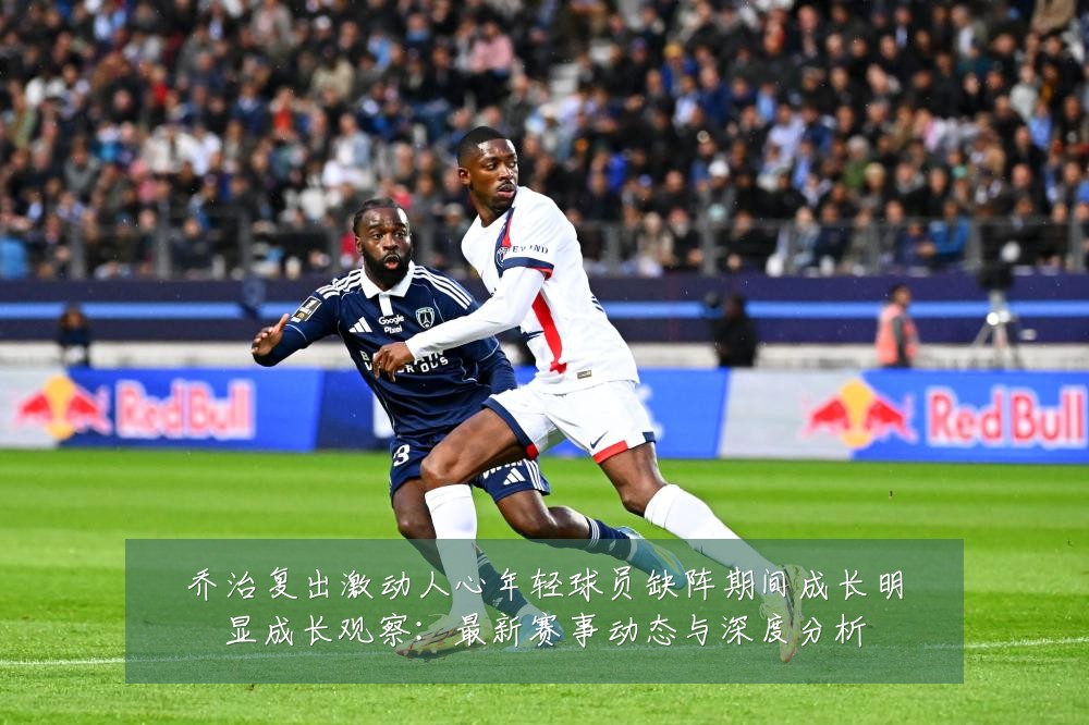 乔治复出激动人心年轻球员缺阵期间成长明显成长观察：最新赛事动态与深度分析