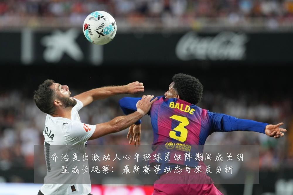 乔治复出激动人心年轻球员缺阵期间成长明显成长观察：最新赛事动态与深度分析