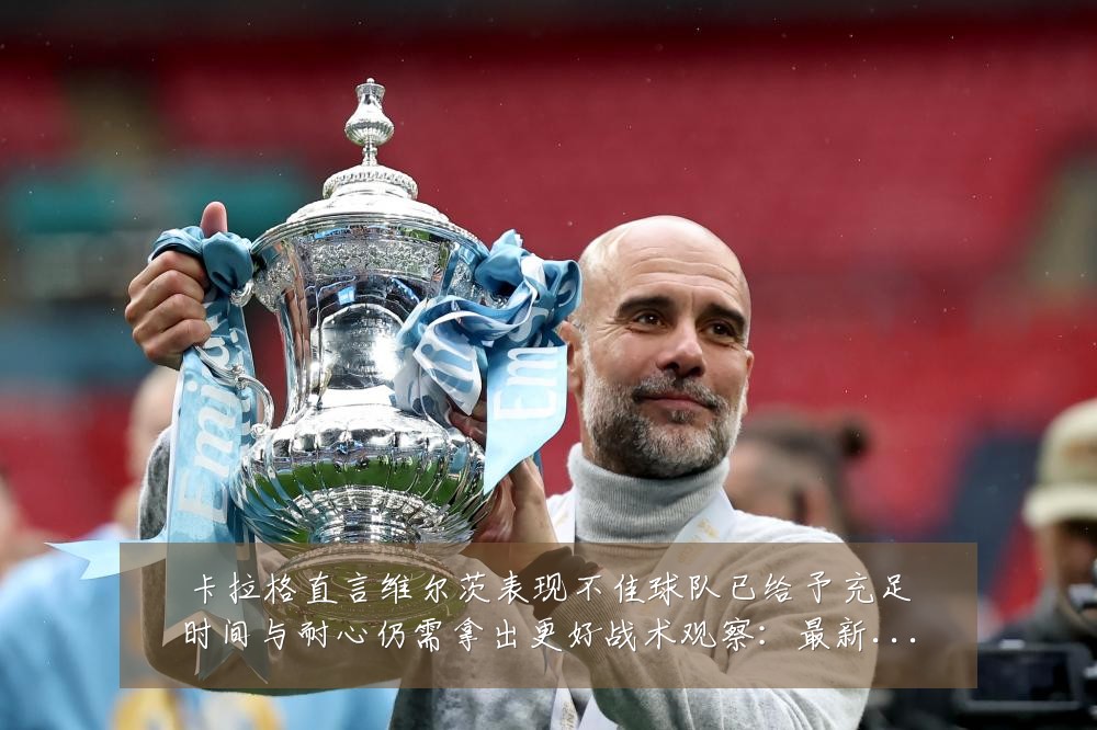 卡拉格直言维尔茨表现不佳球队已给予充足时间与耐心仍需拿出更好战术观察：最新赛事动态与深度分析