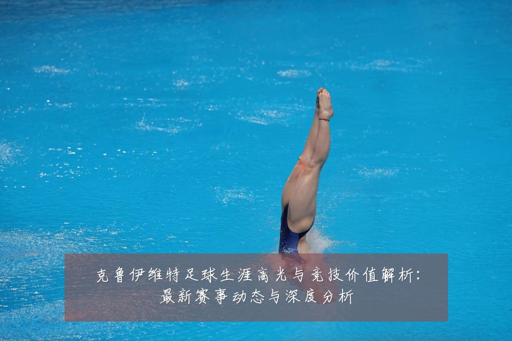克鲁伊维特足球生涯高光与竞技价值解析：最新赛事动态与深度分析