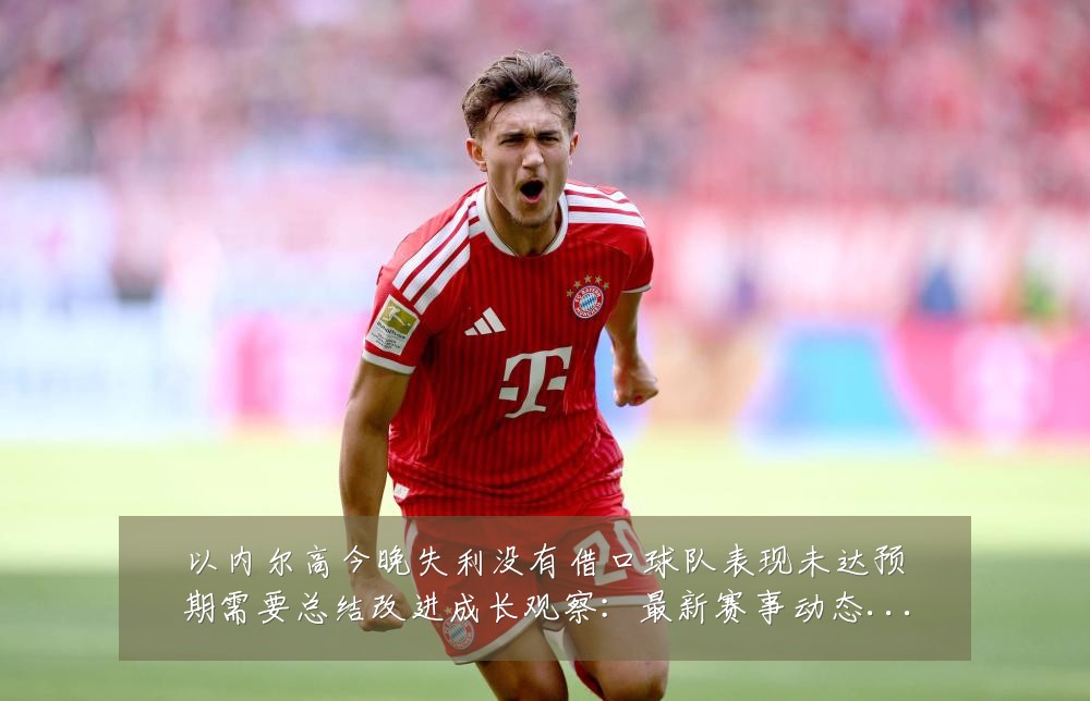 以内尔高今晚失利没有借口球队表现未达预期需要总结改进成长观察：最新赛事动态与深度分析