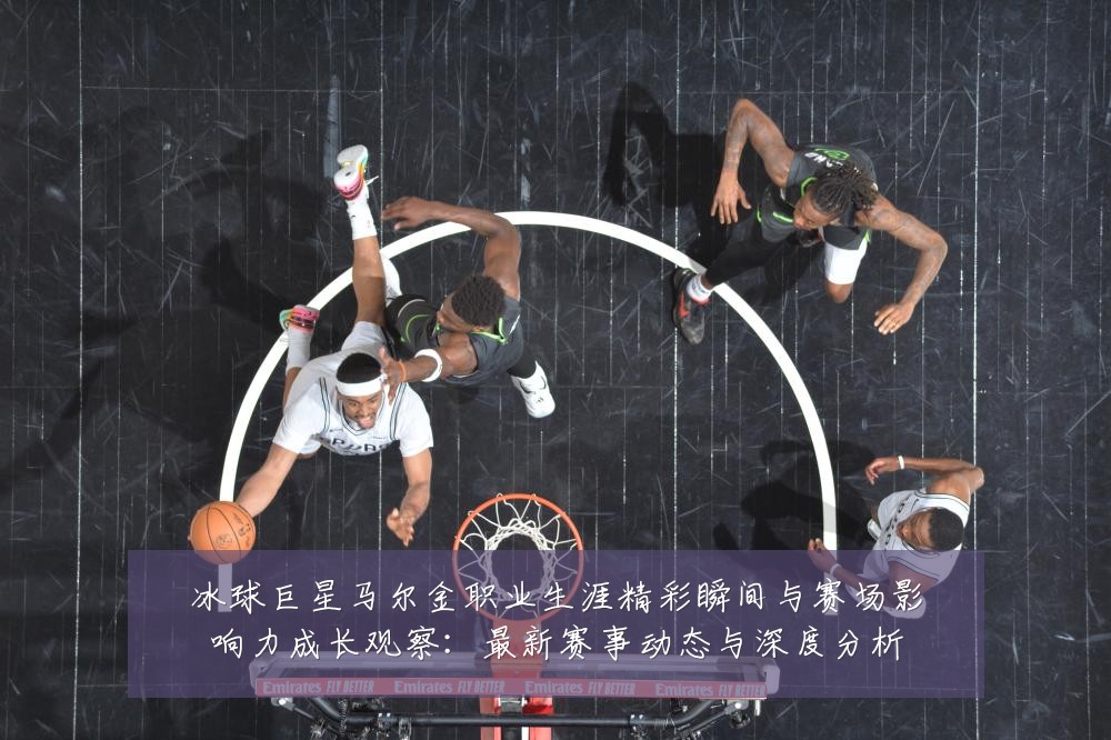 冰球巨星马尔金职业生涯精彩瞬间与赛场影响力成长观察：最新赛事动态与深度分析