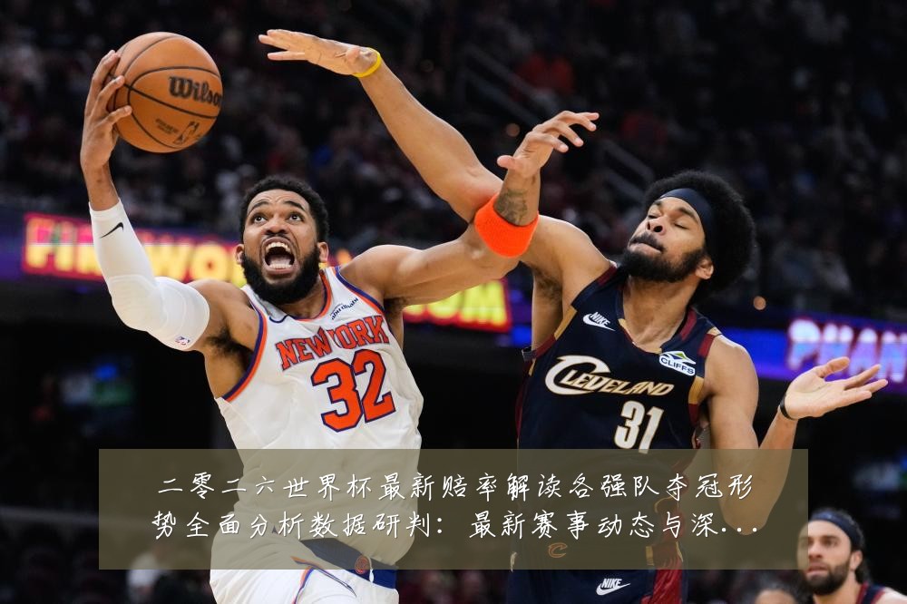 二零二六世界杯最新赔率解读各强队夺冠形势全面分析数据研判：最新赛事动态与深度分析