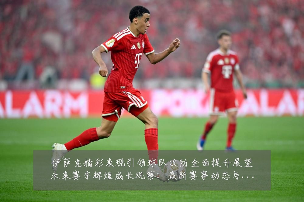 伊萨克精彩表现引领球队攻防全面提升展望未来赛季辉煌成长观察：最新赛事动态与深度分析