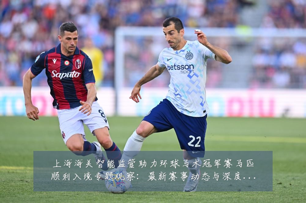 上海海关智能监管助力环球马术冠军赛马匹顺利入境专题观察：最新赛事动态与深度分析