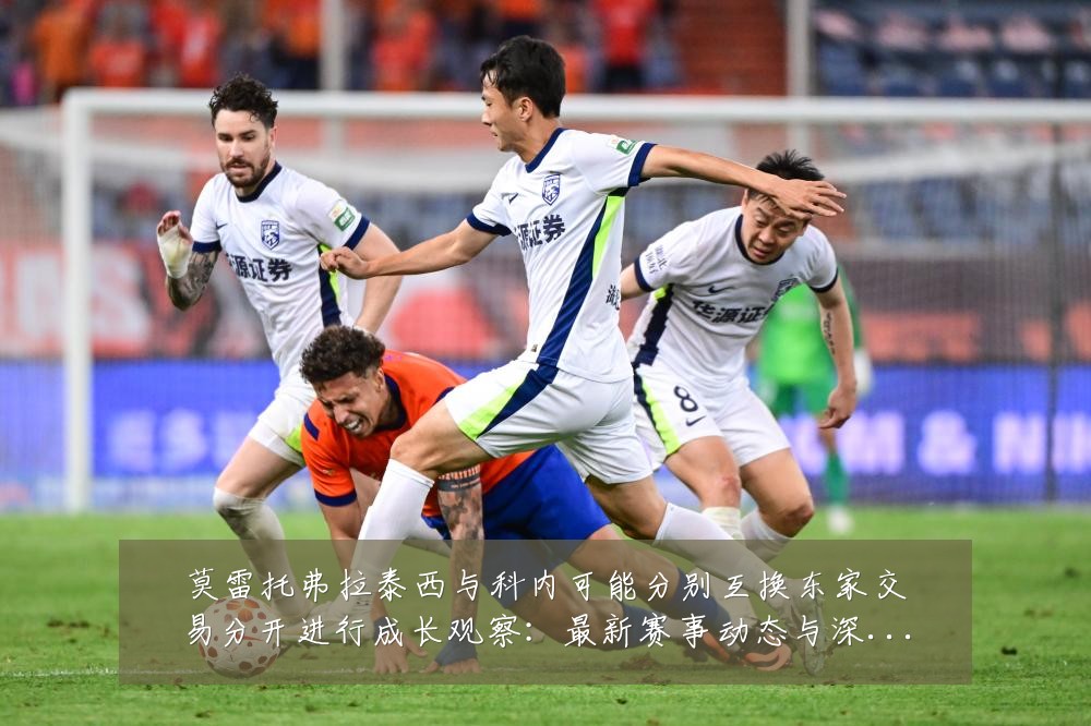 莫雷托弗拉泰西与科内可能分别互换东家交易分开进行成长观察：最新赛事动态与深度分析